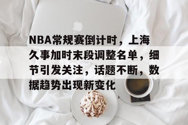 3377app,3377体育手机平台-NBA常规赛倒计时，上海久事加时末段调整名单，细节引发关注，话题不断，数据趋势出现新变化